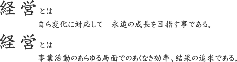 経営とは：自らに変化に対応して永遠の成長を目指す事である　経営とは：事業活動のあらゆる局面でのあくなき効率、結果の追求である